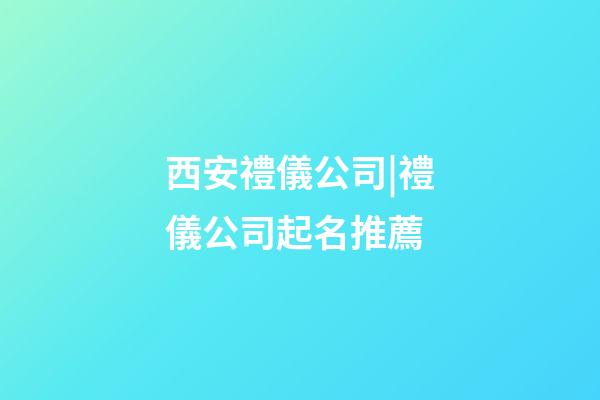 西安禮儀公司|禮儀公司起名推薦-第1張-公司起名-玄機派